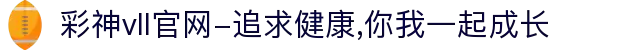 彩神vll官网-追求健康,你我一起成长